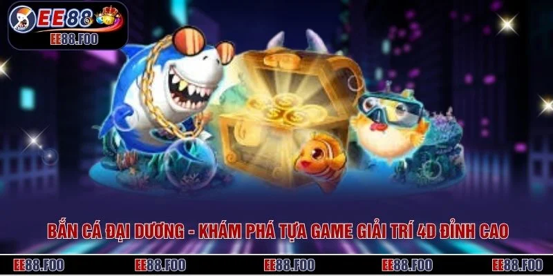 Bắn Cá Đại Dương - Khám Phá Tựa Game Giải Trí 4D Đỉnh Cao