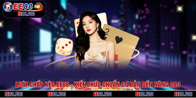 Luật Chấp Kèo EE88 - Kiến Thức Chuẩn Cơ Bản Đến Nâng Cao